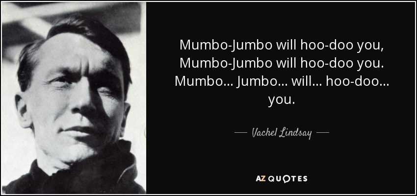 Mumbo-Jumbo will hoo-doo you, Mumbo-Jumbo will hoo-doo you. Mumbo . . . Jumbo . . . will . . . hoo-doo . . . you. - Vachel Lindsay