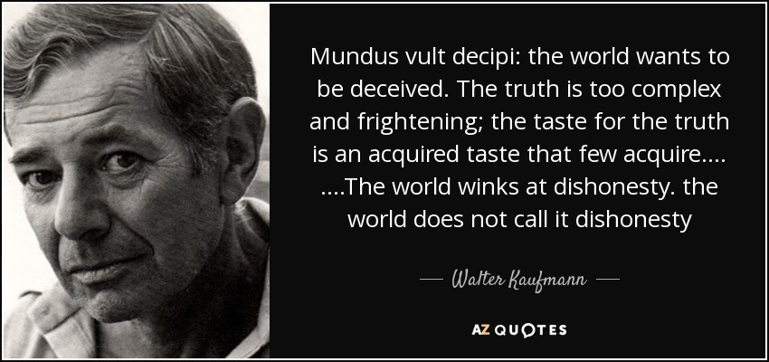 Mundus vult decipi: the world wants to be deceived. The truth is too complex and frightening; the taste for the truth is an acquired taste that few acquire…. ….The world winks at dishonesty. the world does not call it dishonesty - Walter Kaufmann