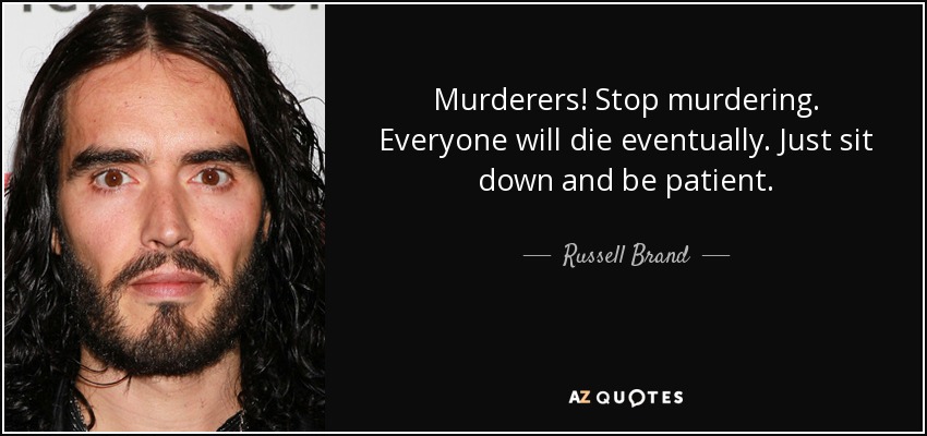 Murderers! Stop murdering. Everyone will die eventually. Just sit down and be patient. - Russell Brand