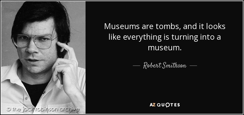 Museums are tombs, and it looks like everything is turning into a museum. - Robert Smithson