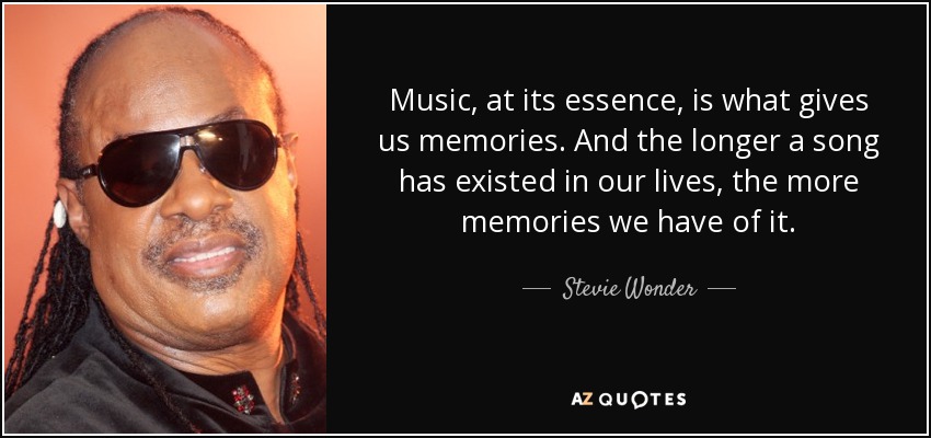 Music, at its essence, is what gives us memories. And the longer a song has existed in our lives, the more memories we have of it. - Stevie Wonder