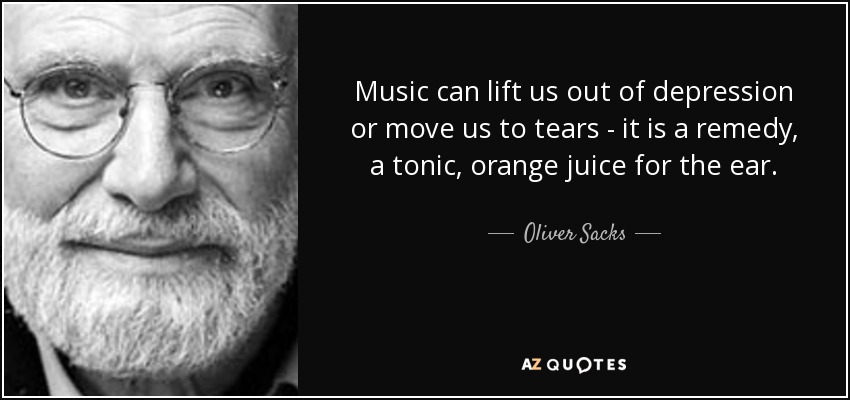 Music can lift us out of depression or move us to tears - it is a remedy, a tonic, orange juice for the ear. - Oliver Sacks