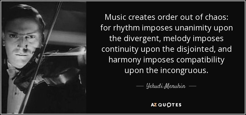 Music creates order out of chaos: for rhythm imposes unanimity upon the divergent, melody imposes continuity upon the disjointed, and harmony imposes compatibility upon the incongruous. - Yehudi Menuhin