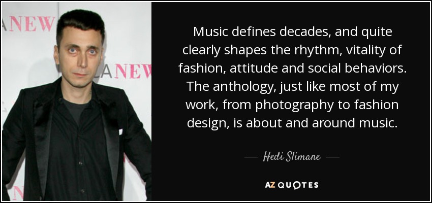 Music defines decades, and quite clearly shapes the rhythm, vitality of fashion, attitude and social behaviors. The anthology, just like most of my work, from photography to fashion design, is about and around music. - Hedi Slimane