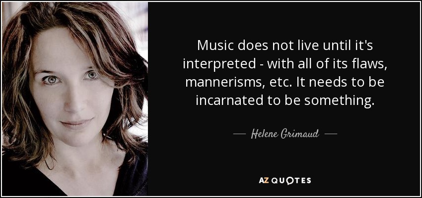Music does not live until it's interpreted - with all of its flaws, mannerisms, etc. It needs to be incarnated to be something. - Helene Grimaud