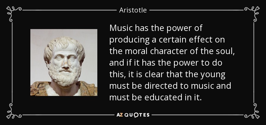 Music has the power of producing a certain effect on the moral character of the soul, and if it has the power to do this, it is clear that the young must be directed to music and must be educated in it. - Aristotle