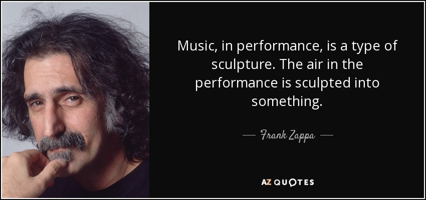 Music, in performance, is a type of sculpture. The air in the performance is sculpted into something. - Frank Zappa