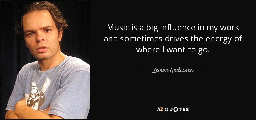 Music is a big influence in my work and sometimes drives the energy of where I want to go. - Lemon Andersen