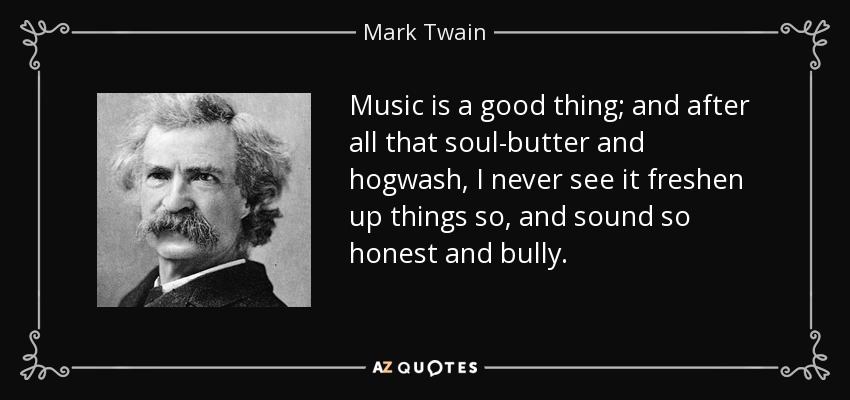 Music is a good thing; and after all that soul-butter and hogwash, I never see it freshen up things so, and sound so honest and bully. - Mark Twain