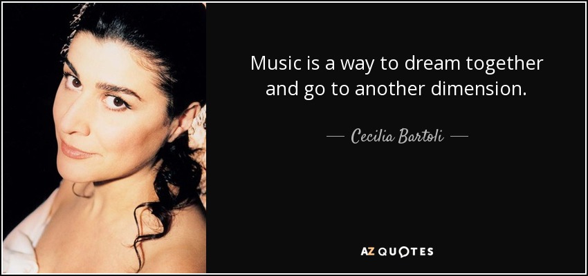 Music is a way to dream together and go to another dimension. - Cecilia Bartoli
