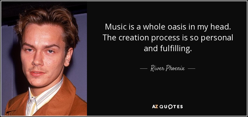 Music is a whole oasis in my head. The creation process is so personal and fulfilling. - River Phoenix