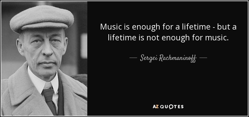 Music is enough for a lifetime - but a lifetime is not enough for music. - Sergei Rachmaninoff