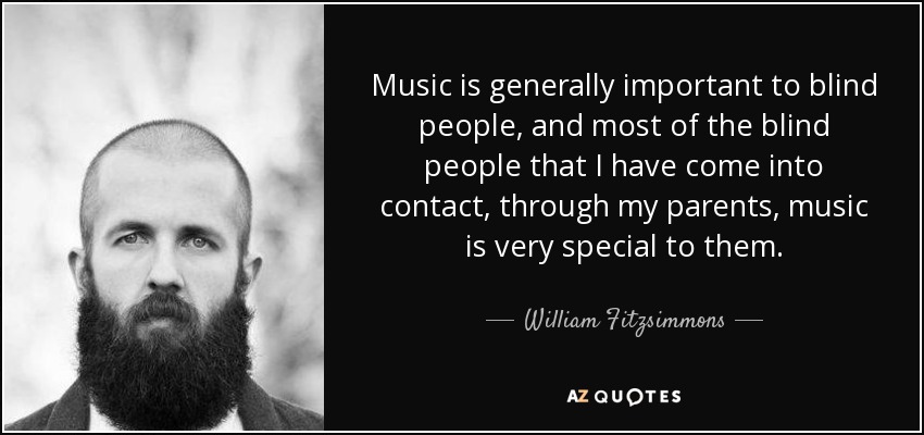 Music is generally important to blind people, and most of the blind people that I have come into contact, through my parents, music is very special to them. - William Fitzsimmons
