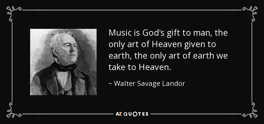 Music is God's gift to man, the only art of Heaven given to earth, the only art of earth we take to Heaven. - Walter Savage Landor