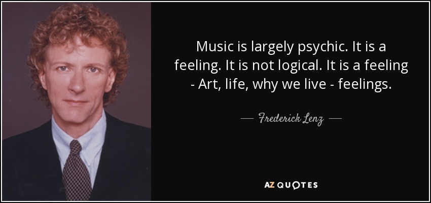 Music is largely psychic. It is a feeling. It is not logical. It is a feeling - Art, life, why we live - feelings. - Frederick Lenz