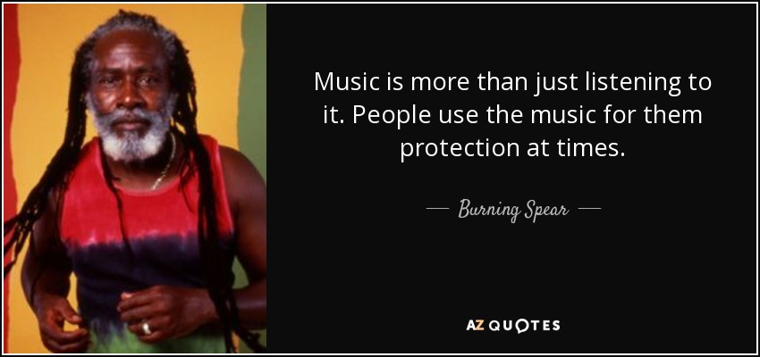 Music is more than just listening to it. People use the music for them protection at times. - Burning Spear