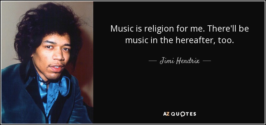 Music is religion for me. There'll be music in the hereafter, too. - Jimi Hendrix
