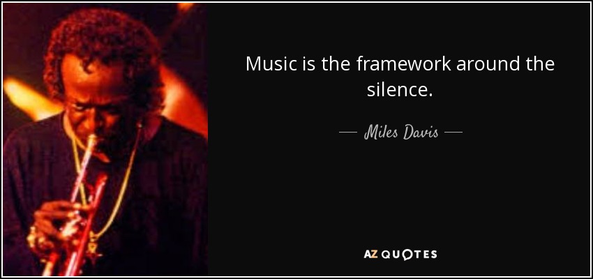 Music is the framework around the silence. - Miles Davis