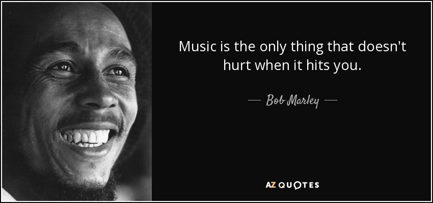 Music is the only thing that doesn't hurt when it hits you. - Bob Marley
