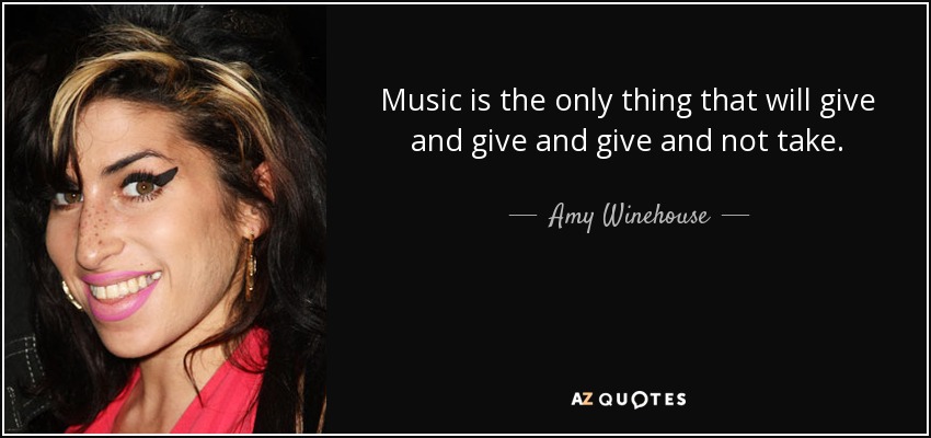 Music is the only thing that will give and give and give and not take. - Amy Winehouse