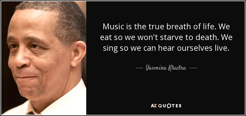 Music is the true breath of life. We eat so we won't starve to death. We sing so we can hear ourselves live. - Yasmina Khadra