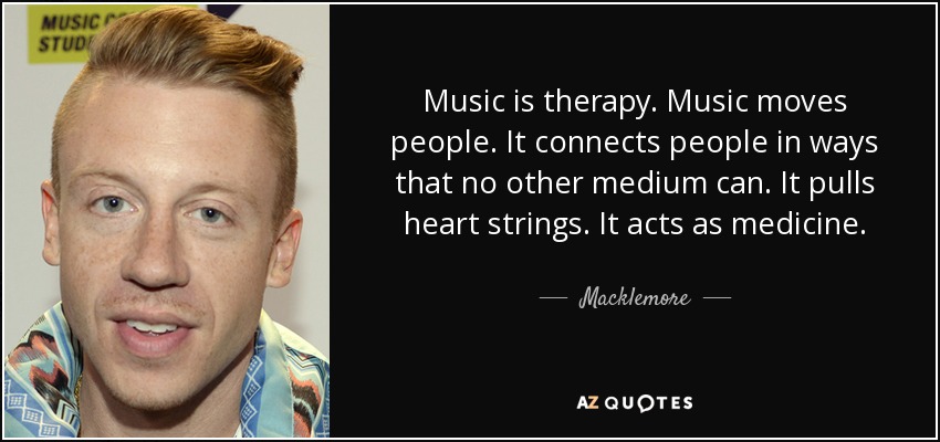 Music is therapy. Music moves people. It connects people in ways that no other medium can. It pulls heart strings. It acts as medicine. - Macklemore