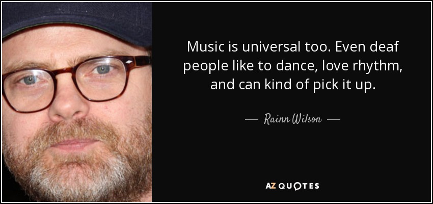 Music is universal too. Even deaf people like to dance, love rhythm, and can kind of pick it up. - Rainn Wilson