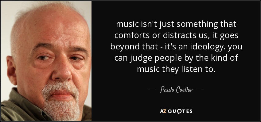 music isn't just something that comforts or distracts us, it goes beyond that - it's an ideology. you can judge people by the kind of music they listen to. - Paulo Coelho