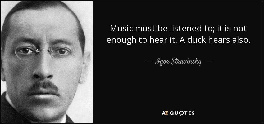 Music must be listened to; it is not enough to hear it. A duck hears also. - Igor Stravinsky