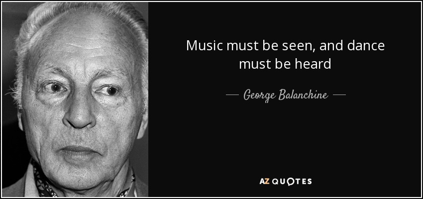 Music must be seen, and dance must be heard - George Balanchine