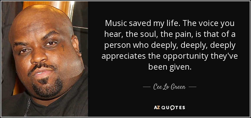 Music saved my life. The voice you hear, the soul, the pain, is that of a person who deeply, deeply, deeply appreciates the opportunity they've been given. - Cee Lo Green
