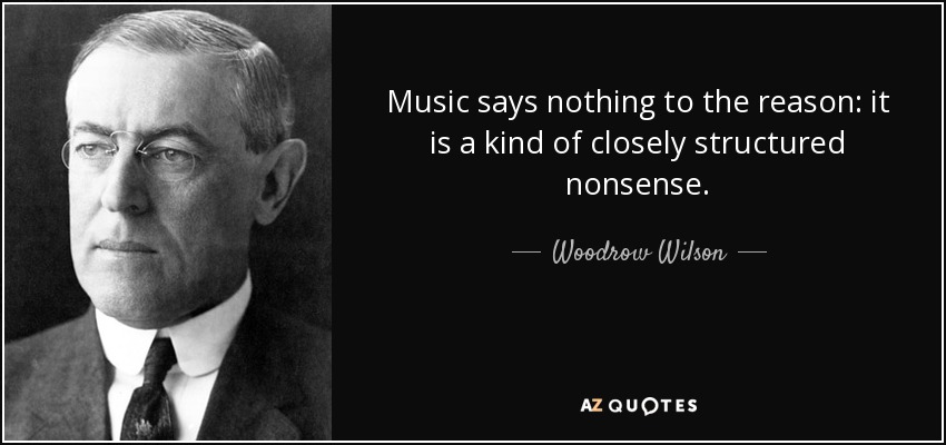 Music says nothing to the reason: it is a kind of closely structured nonsense. - Woodrow Wilson