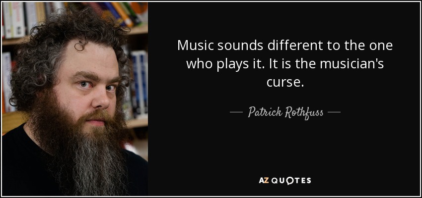 Music sounds different to the one who plays it. It is the musician's curse. - Patrick Rothfuss