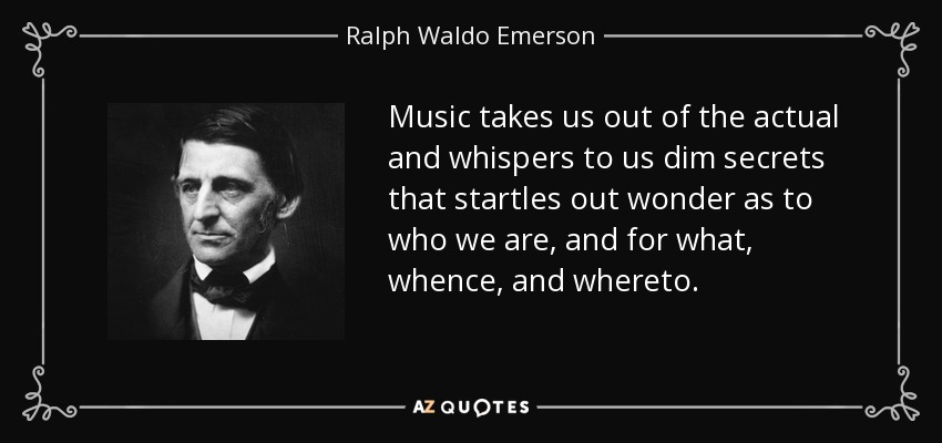 Music takes us out of the actual and whispers to us dim secrets that startles out wonder as to who we are, and for what, whence, and whereto. - Ralph Waldo Emerson