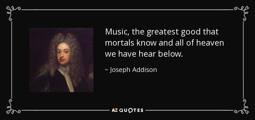 Music, the greatest good that mortals know and all of heaven we have hear below. - Joseph Addison