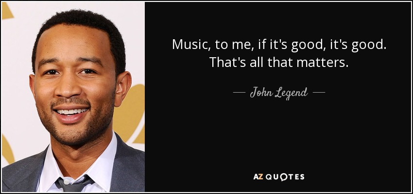 Music, to me, if it's good, it's good. That's all that matters. - John Legend