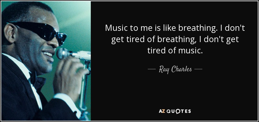 Music to me is like breathing. I don't get tired of breathing, I don't get tired of music. - Ray Charles