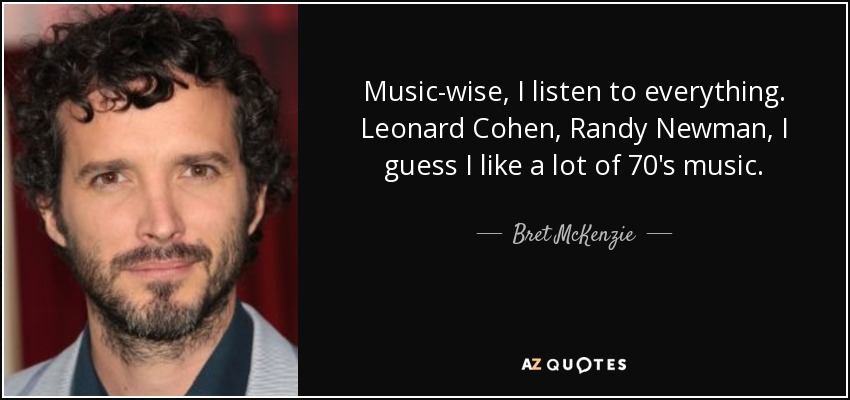 Music-wise, I listen to everything. Leonard Cohen, Randy Newman, I guess I like a lot of 70's music. - Bret McKenzie