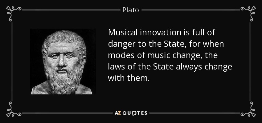 Musical innovation is full of danger to the State, for when modes of music change, the laws of the State always change with them. - Plato