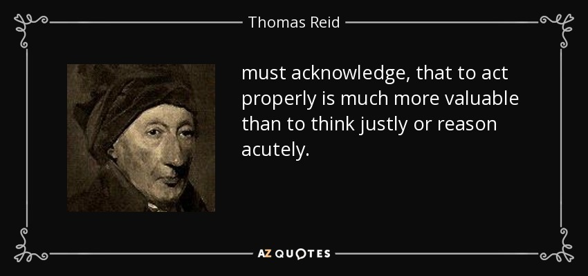 must acknowledge, that to act properly is much more valuable than to think justly or reason acutely. - Thomas Reid