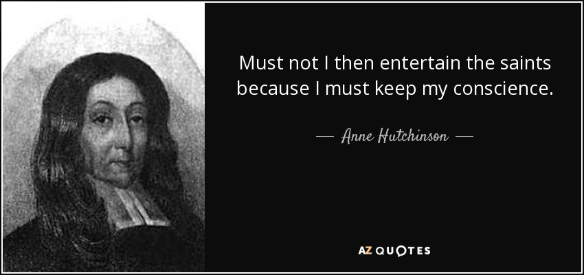 Must not I then entertain the saints because I must keep my conscience. - Anne Hutchinson