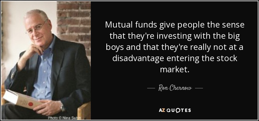 Mutual funds give people the sense that they're investing with the big boys and that they're really not at a disadvantage entering the stock market. - Ron Chernow