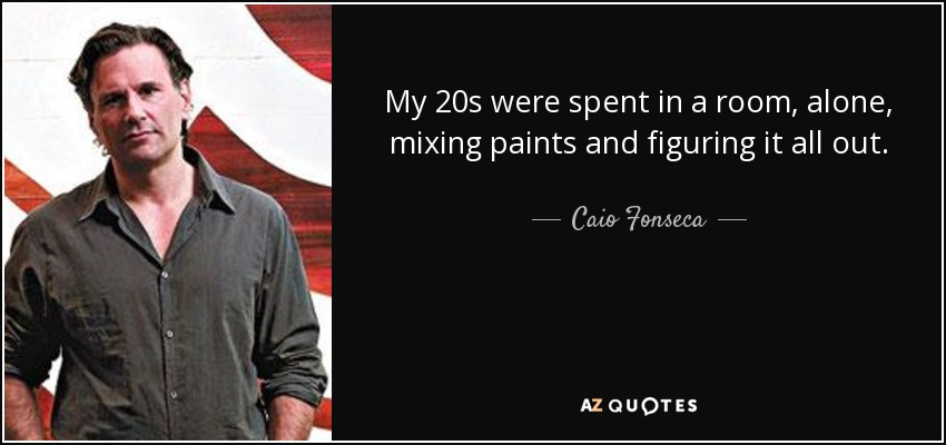 My 20s were spent in a room, alone, mixing paints and figuring it all out. - Caio Fonseca