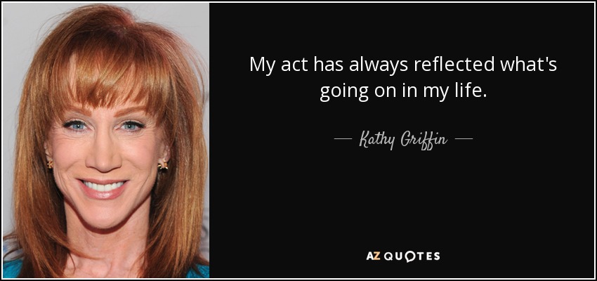 My act has always reflected what's going on in my life. - Kathy Griffin