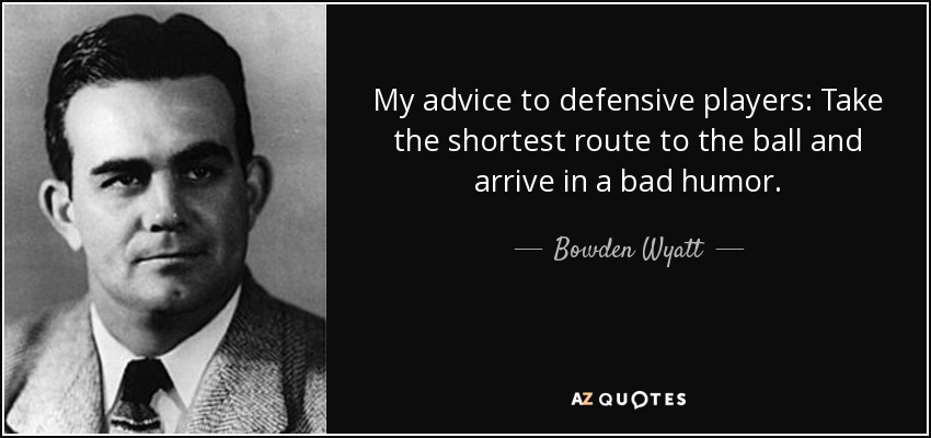 My advice to defensive players: Take the shortest route to the ball and arrive in a bad humor. - Bowden Wyatt