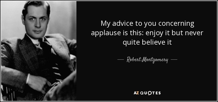 My advice to you concerning applause is this: enjoy it but never quite believe it - Robert Montgomery