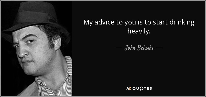 My advice to you is to start drinking heavily. - John Belushi