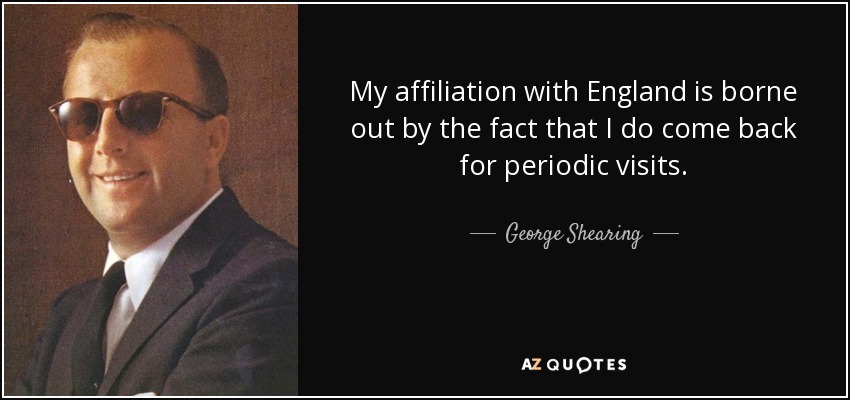 My affiliation with England is borne out by the fact that I do come back for periodic visits. - George Shearing