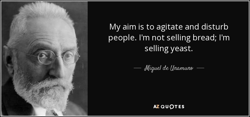 My aim is to agitate and disturb people. I'm not selling bread; I'm selling yeast. - Miguel de Unamuno