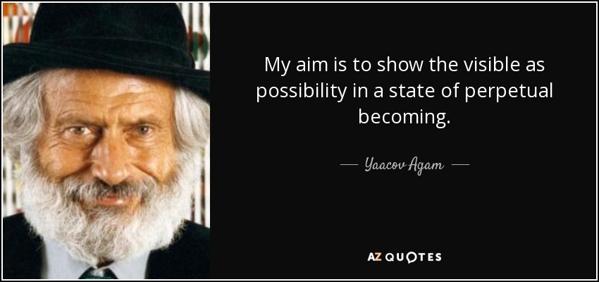My aim is to show the visible as possibility in a state of perpetual becoming. - Yaacov Agam